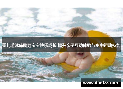 婴儿游泳床助力宝宝快乐成长 提升亲子互动体验与水中运动技能