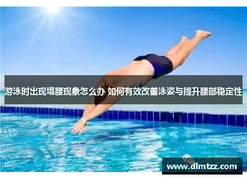 游泳时出现塌腰现象怎么办 如何有效改善泳姿与提升腰部稳定性