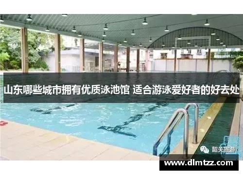 山东哪些城市拥有优质泳池馆 适合游泳爱好者的好去处